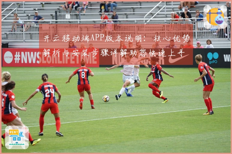 开云移动端APP版本说明:核心优势解析与安装步骤详解助您快速上手体验