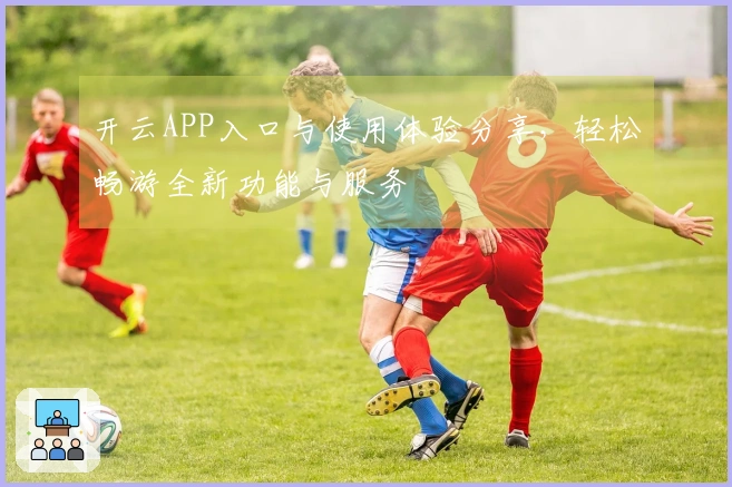 开云APP入口与使用体验分享,轻松畅游全新功能与服务