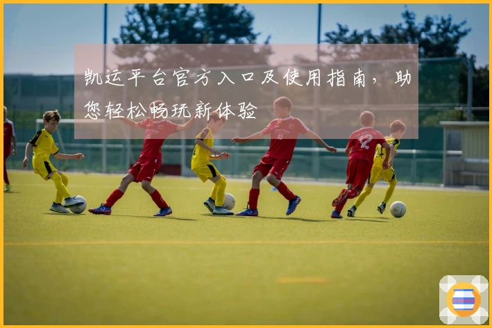 凯运平台官方入口及使用指南，助您轻松畅玩新体验