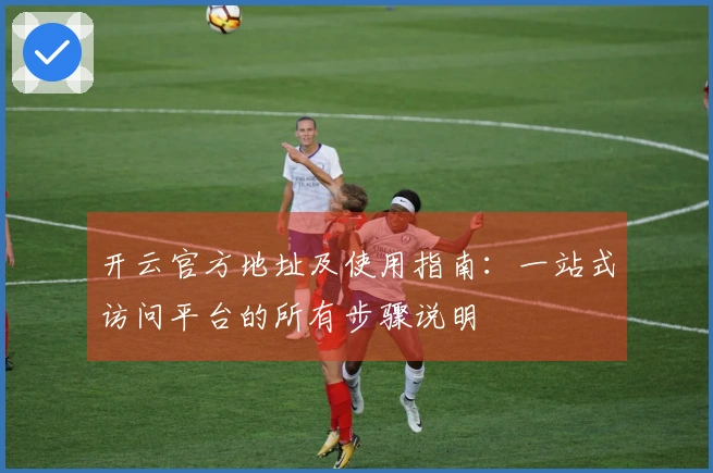 开云官方地址及使用指南：一站式访问平台的所有步骤说明