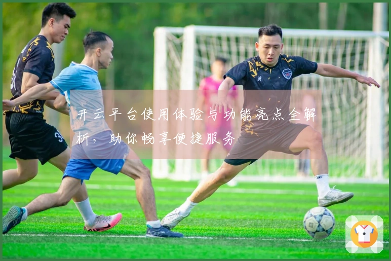 开云平台使用体验与功能亮点全解析，助你畅享便捷服务