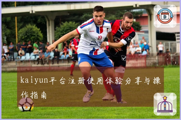kaiyun平台注册使用体验分享与操作指南