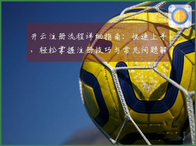 开云注册流程详细指南：快速上手，轻松掌握注册技巧与常见问题解答