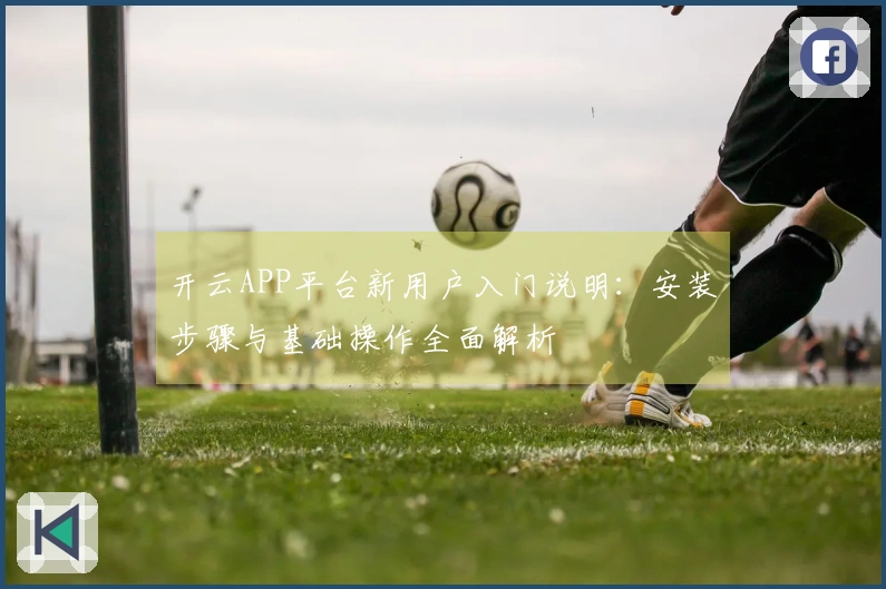 开云APP平台新用户入门说明：安装步骤与基础操作全面解析