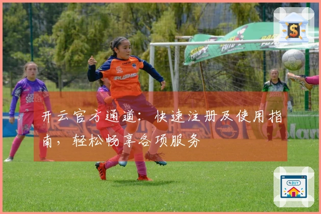 开云官方通道：快速注册及使用指南，轻松畅享各项服务