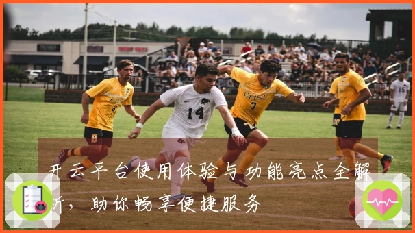 开云平台使用体验与功能亮点全解析，助你畅享便捷服务