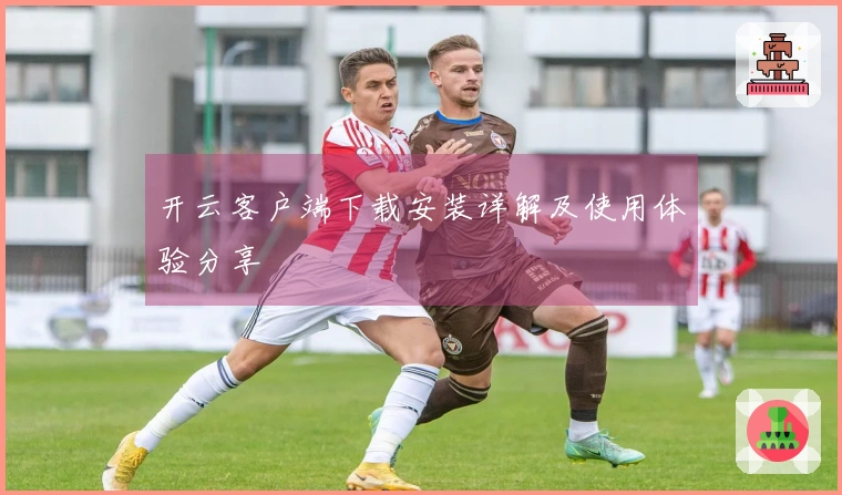 开云客户端下载安装详解及使用体验分享