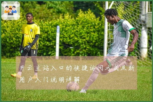 开云主站入口的快捷访问方式及新用户入门说明详解