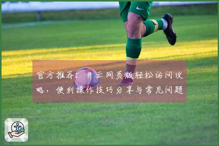 官方推荐：开云网页版轻松访问攻略，便利操作技巧分享与常见问题解答