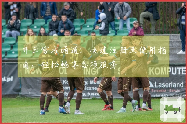 开云官方通道：快速注册及使用指南，轻松畅享各项服务