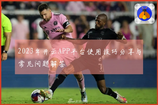2023年开云APP平台使用技巧分享与常见问题解答