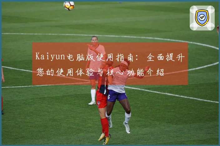 Kaiyun电脑版使用指南：全面提升您的使用体验与核心功能介绍